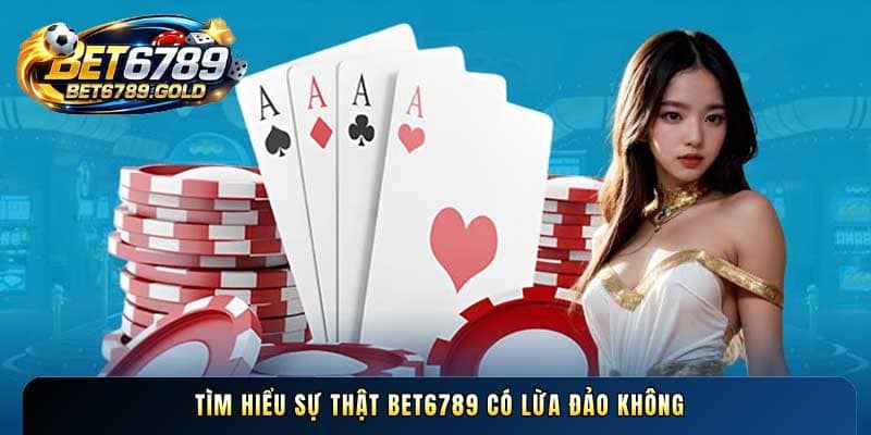Tìm hiểu sự thật BET6789 có lừa đảo không