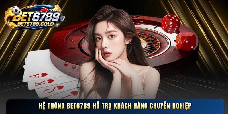 Hệ thống BET6789 hỗ trợ khách hàng chuyên nghiệp